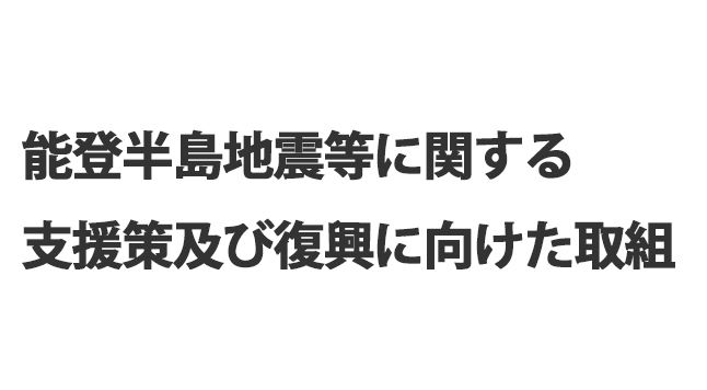 能登半島地震等に関する支援策及び復興に向けた取組