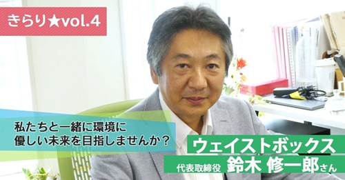 【きらり★vol.4】持続可能な未来、一緒に創りませんか？～ウェイストボックス 代表取締役 鈴木 修一郎さん～