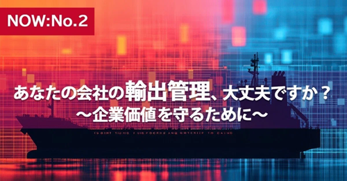 【NOW：No.02】あなたの会社の輸出管理、大丈夫ですか？ ～企業価値を守るために～