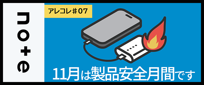 【アレコレ#07】11月は製品安全総点検月間－あなたの身の回りにリスクが潜んでいるかも？