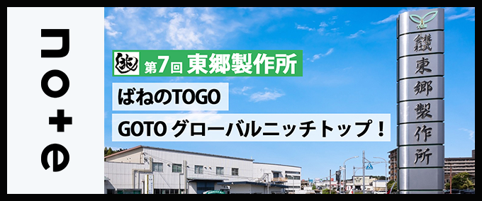【兆し 第7回】「海外展開×技術流出対策」ばねのTOGO、GOTO グローバルニッチトップ！～株式会社東郷製作所～